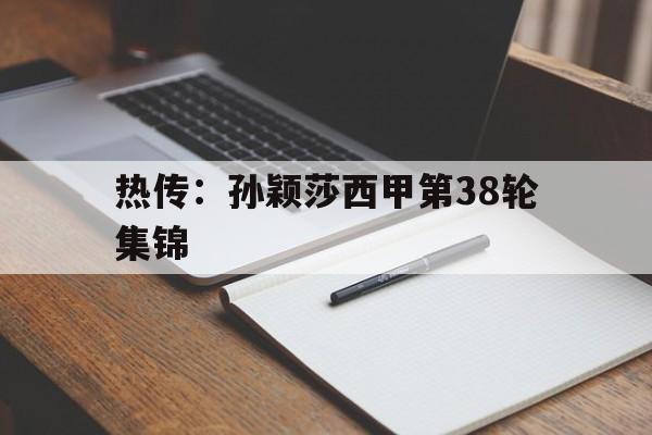 热传：孙颖莎西甲第38轮集锦(孙颖莎挑战桥本帆乃香录像回看最新)